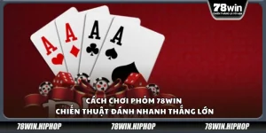 Cách chơi Phỏm 78Win – Chiến thuật đánh nhanh thắng lớn