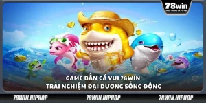 Game bắn cá vui 78Win – trải nghiệm đại dương sống động