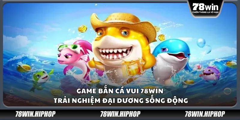 Game bắn cá vui 78Win – trải nghiệm đại dương sống động