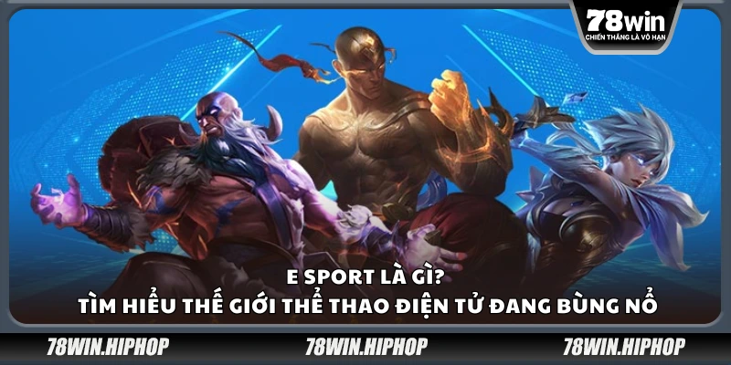 E sport là gì? Tìm hiểu thế giới thể thao điện tử đang bùng nổ