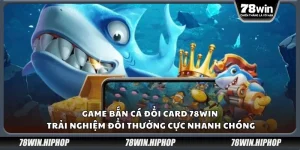 Game bắn cá đổi card 78win - Trải nghiệm đổi thưởng cực nhanh chóng