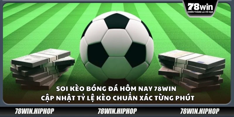 Soi kèo bóng đá hôm nay 78win – Cập nhật tỷ lệ kèo chuẩn xác từng phút